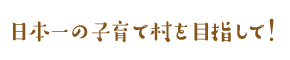 日本一の子育て村を目指して